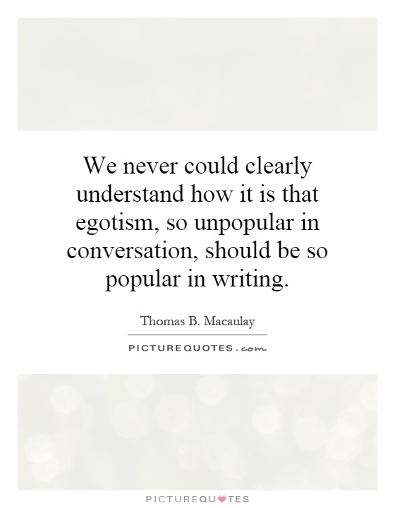 We never could clearly understand how it is that egotism, so unpopular in conversation, should be so popular in writing Picture Quote #1
