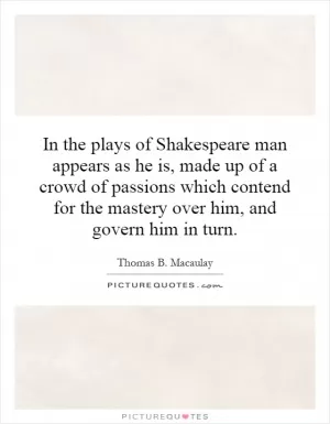 In the plays of Shakespeare man appears as he is, made up of a crowd of passions which contend for the mastery over him, and govern him in turn Picture Quote #1