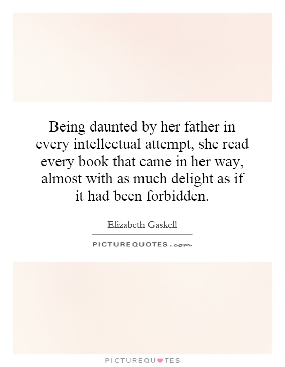 Being daunted by her father in every intellectual attempt, she read every book that came in her way, almost with as much delight as if it had been forbidden Picture Quote #1