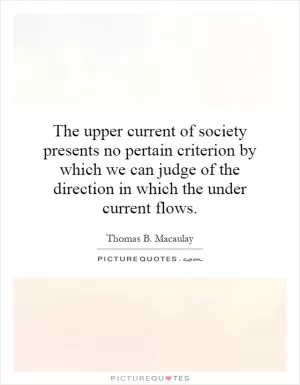 The upper current of society presents no pertain criterion by which we can judge of the direction in which the under current flows Picture Quote #1