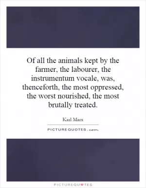 Of all the animals kept by the farmer, the labourer, the instrumentum vocale, was, thenceforth, the most oppressed, the worst nourished, the most brutally treated Picture Quote #1