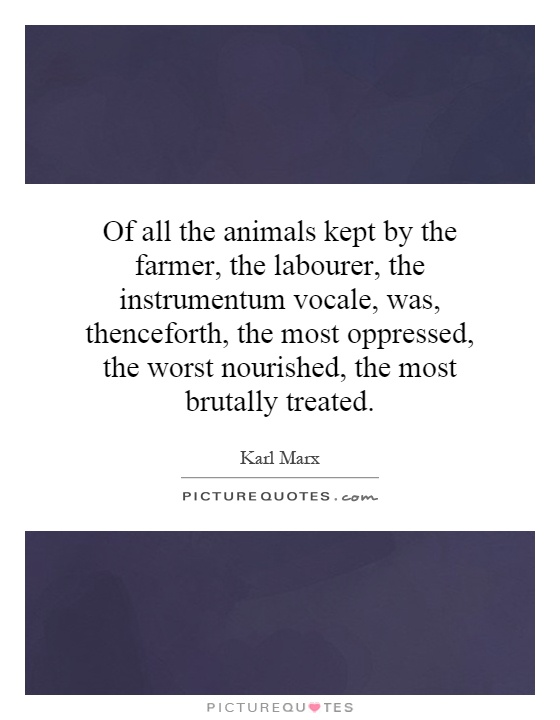 Of all the animals kept by the farmer, the labourer, the instrumentum vocale, was, thenceforth, the most oppressed, the worst nourished, the most brutally treated Picture Quote #1