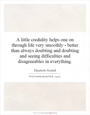 A little credulity helps one on through life very smoothly - better than always doubting and doubting and seeing difficulties and disagreeables in everything Picture Quote #1