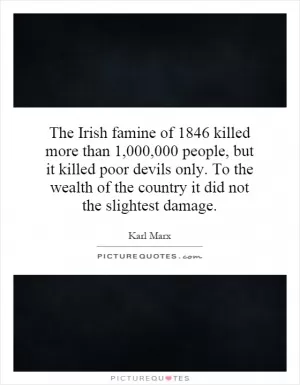 The Irish famine of 1846 killed more than 1,000,000 people, but it killed poor devils only. To the wealth of the country it did not the slightest damage Picture Quote #1
