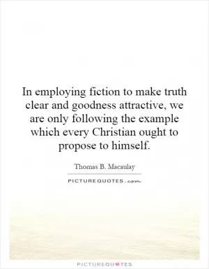 In employing fiction to make truth clear and goodness attractive, we are only following the example which every Christian ought to propose to himself Picture Quote #1