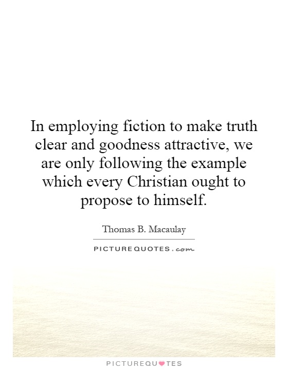 In employing fiction to make truth clear and goodness attractive, we are only following the example which every Christian ought to propose to himself Picture Quote #1