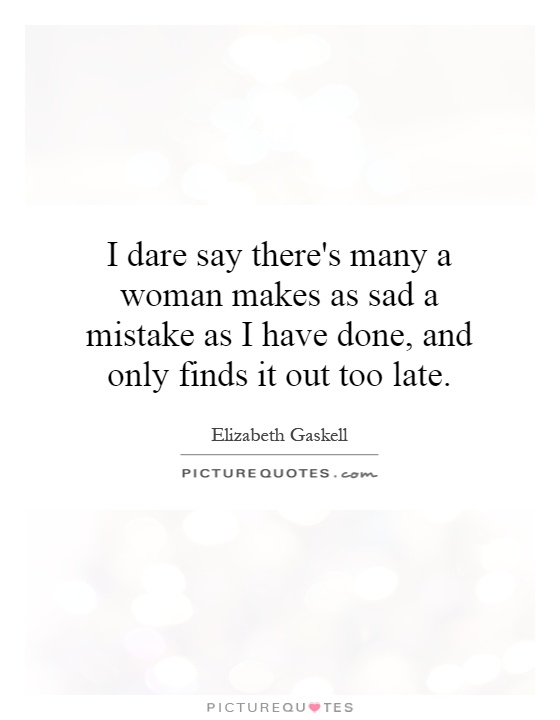 I dare say there's many a woman makes as sad a mistake as I have done, and only finds it out too late Picture Quote #1
