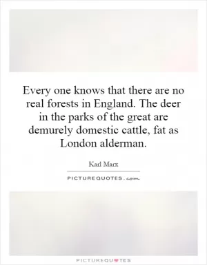 Every one knows that there are no real forests in England. The deer in the parks of the great are demurely domestic cattle, fat as London alderman Picture Quote #1