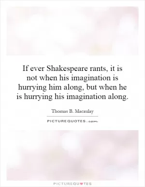 If ever Shakespeare rants, it is not when his imagination is hurrying him along, but when he is hurrying his imagination along Picture Quote #1