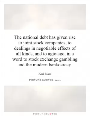 The national debt has given rise to joint stock companies, to dealings in negotiable effects of all kinds, and to agiotage, in a word to stock exchange gambling and the modern bankocracy Picture Quote #1