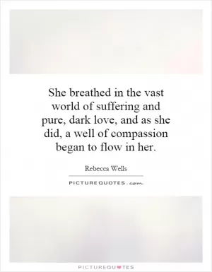 She breathed in the vast world of suffering and pure, dark love, and as she did, a well of compassion began to flow in her Picture Quote #1