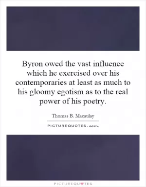 Byron owed the vast influence which he exercised over his contemporaries at least as much to his gloomy egotism as to the real power of his poetry Picture Quote #1