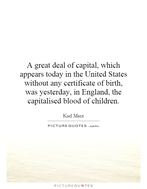 A great deal of capital, which appears today in the United States without any certificate of birth, was yesterday, in England, the capitalised blood of children Picture Quote #1