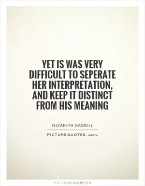 Yet is was very difficult to seperate her interpretation, and keep it distinct from his meaning Picture Quote #1