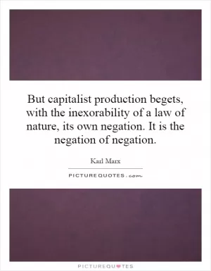 But capitalist production begets, with the inexorability of a law of nature, its own negation. It is the negation of negation Picture Quote #1