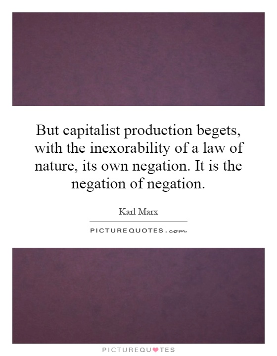 But capitalist production begets, with the inexorability of a law of nature, its own negation. It is the negation of negation Picture Quote #1