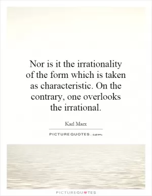Nor is it the irrationality of the form which is taken as characteristic. On the contrary, one overlooks the irrational Picture Quote #1