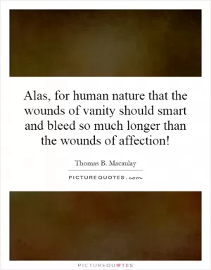 Alas, for human nature that the wounds of vanity should smart and bleed so much longer than the wounds of affection! Picture Quote #1