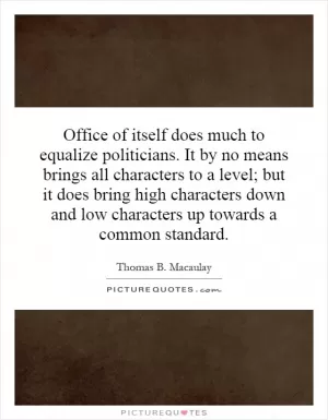 Office of itself does much to equalize politicians. It by no means brings all characters to a level; but it does bring high characters down and low characters up towards a common standard Picture Quote #1