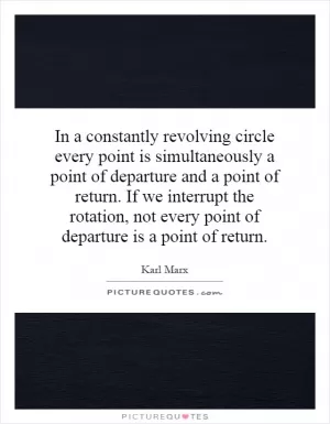 In a constantly revolving circle every point is simultaneously a point of departure and a point of return. If we interrupt the rotation, not every point of departure is a point of return Picture Quote #1