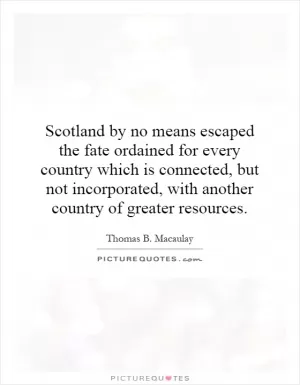 Scotland by no means escaped the fate ordained for every country which is connected, but not incorporated, with another country of greater resources Picture Quote #1