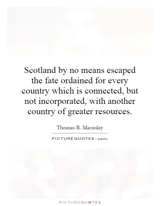 Scotland by no means escaped the fate ordained for every country which is connected, but not incorporated, with another country of greater resources Picture Quote #1