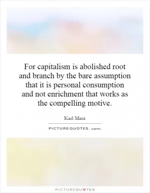 For capitalism is abolished root and branch by the bare assumption that it is personal consumption and not enrichment that works as the compelling motive Picture Quote #1