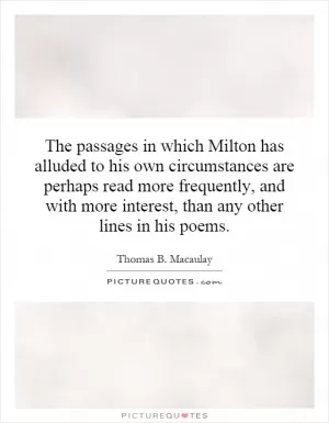The passages in which Milton has alluded to his own circumstances are perhaps read more frequently, and with more interest, than any other lines in his poems Picture Quote #1