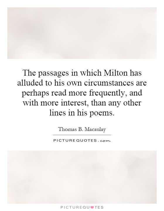 The passages in which Milton has alluded to his own circumstances are perhaps read more frequently, and with more interest, than any other lines in his poems Picture Quote #1