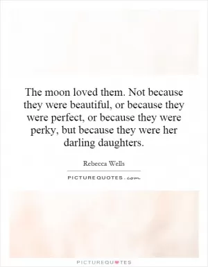 The moon loved them. Not because they were beautiful, or because they were perfect, or because they were perky, but because they were her darling daughters Picture Quote #1