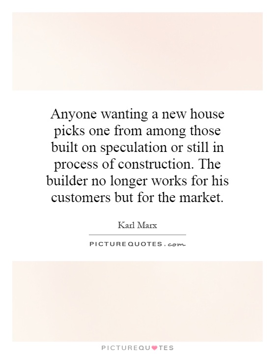 Anyone wanting a new house picks one from among those built on speculation or still in process of construction. The builder no longer works for his customers but for the market Picture Quote #1