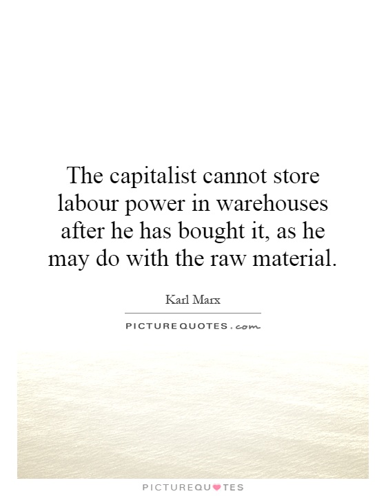 The capitalist cannot store labour power in warehouses after he has bought it, as he may do with the raw material Picture Quote #1