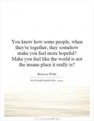You know how some people, when they're together, they somehow make you feel more hopeful? Make you feel like the world is not the insane place it really is? Picture Quote #1