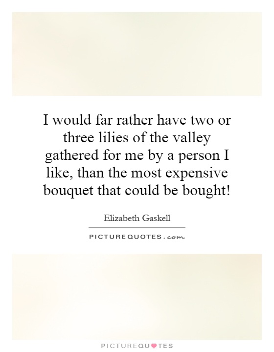I would far rather have two or three lilies of the valley gathered for me by a person I like, than the most expensive bouquet that could be bought! Picture Quote #1