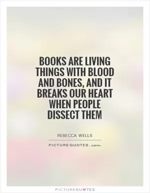 Books are living things with blood and bones, and it breaks our heart when people dissect them Picture Quote #1
