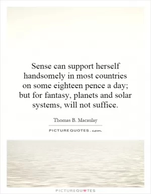 Sense can support herself handsomely in most countries on some eighteen pence a day; but for fantasy, planets and solar systems, will not suffice Picture Quote #1