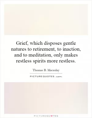 Grief, which disposes gentle natures to retirement, to inaction, and to meditation, only makes restless spirits more restless Picture Quote #1