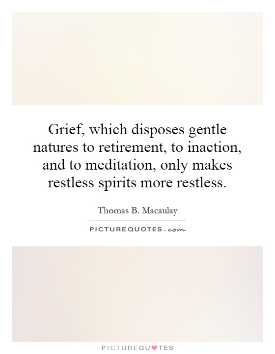 Grief, which disposes gentle natures to retirement, to inaction, and to meditation, only makes restless spirits more restless Picture Quote #1