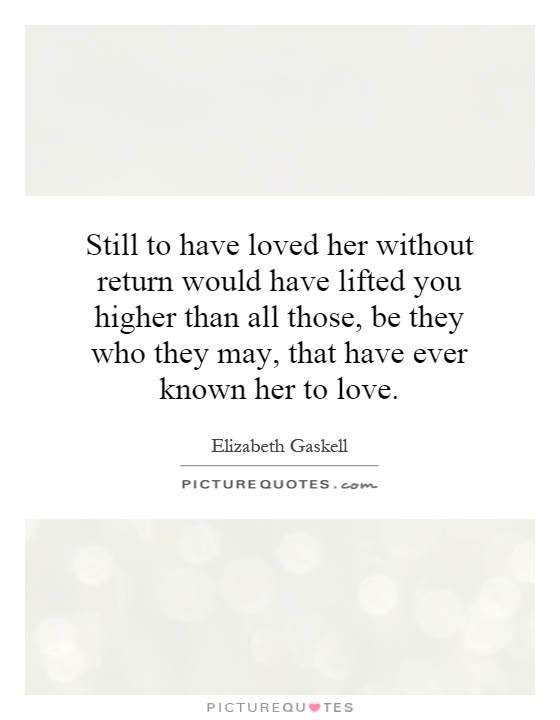 Still to have loved her without return would have lifted you higher than all those, be they who they may, that have ever known her to love Picture Quote #1
