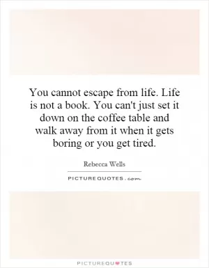 You cannot escape from life. Life is not a book. You can't just set it down on the coffee table and walk away from it when it gets boring or you get tired Picture Quote #1