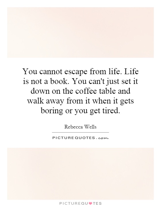 You cannot escape from life. Life is not a book. You can't just set it down on the coffee table and walk away from it when it gets boring or you get tired Picture Quote #1