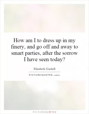 How am I to dress up in my finery, and go off and away to smart parties, after the sorrow I have seen today? Picture Quote #1