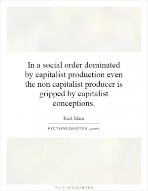 In a social order dominated by capitalist production even the non capitalist producer is gripped by capitalist conceptions Picture Quote #1