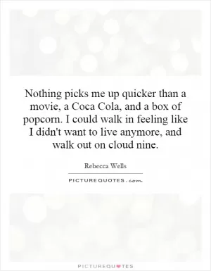 Nothing picks me up quicker than a movie, a Coca Cola, and a box of popcorn. I could walk in feeling like I didn't want to live anymore, and walk out on cloud nine Picture Quote #1