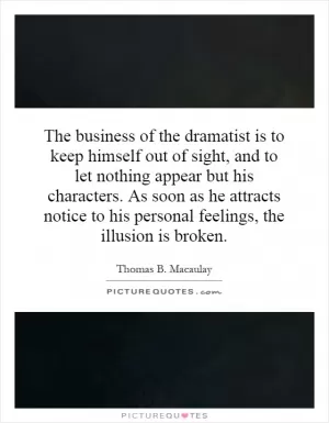 The business of the dramatist is to keep himself out of sight, and to let nothing appear but his characters. As soon as he attracts notice to his personal feelings, the illusion is broken Picture Quote #1