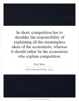 In short, competition has to shoulder the responsibility of explaining all the meaningless ideas of the economists, whereas it should rather be the economists who explain competition Picture Quote #1