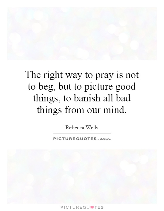 The right way to pray is not to beg, but to picture good things, to banish all bad things from our mind Picture Quote #1