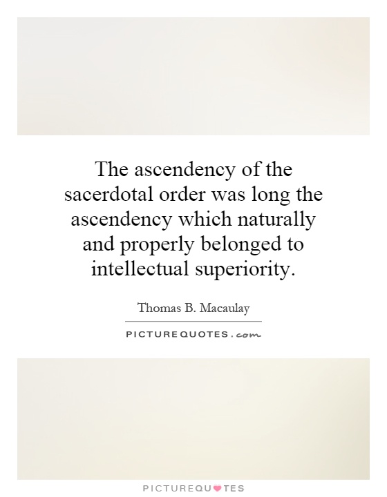 The ascendency of the sacerdotal order was long the ascendency which naturally and properly belonged to intellectual superiority Picture Quote #1