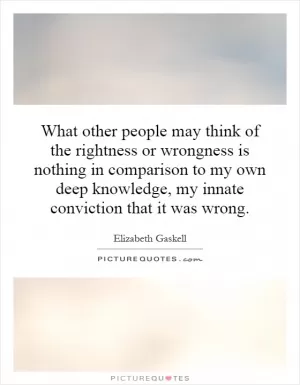 What other people may think of the rightness or wrongness is nothing in comparison to my own deep knowledge, my innate conviction that it was wrong Picture Quote #1