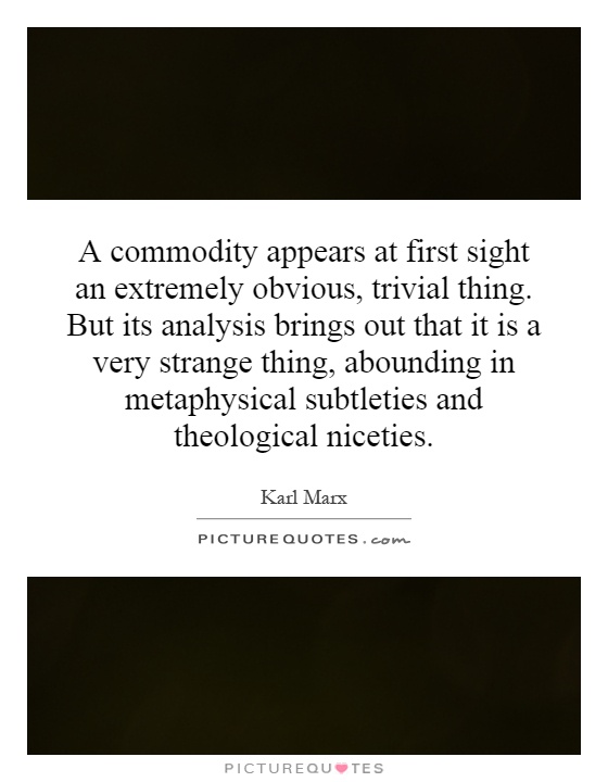 A commodity appears at first sight an extremely obvious, trivial thing. But its analysis brings out that it is a very strange thing, abounding in metaphysical subtleties and theological niceties Picture Quote #1